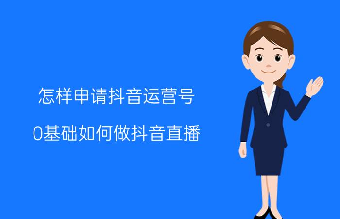 怎样申请抖音运营号 0基础如何做抖音直播？